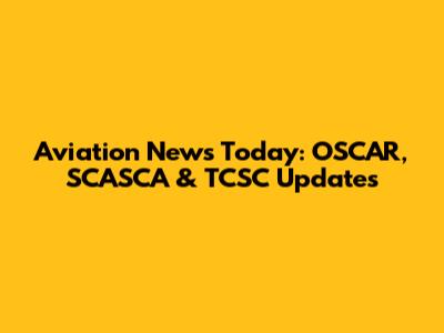 Aviation News Today: OSCAR, SCASCA & TCSC Updates