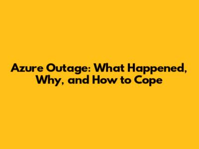 Azure Outage: What Happened, Why, and How to Cope