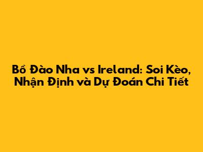 Bồ Đào Nha vs Ireland: Soi Kèo, Nhận Định và Dự Đoán Chi Tiết