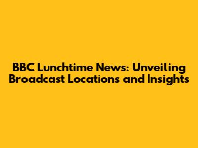 BBC Lunchtime News: Unveiling Broadcast Locations and Insights