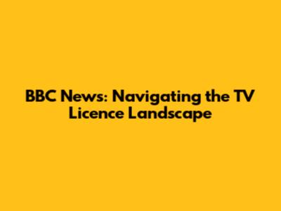 BBC News: Navigating the TV Licence Landscape