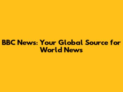 BBC News: Your Global Source for World News