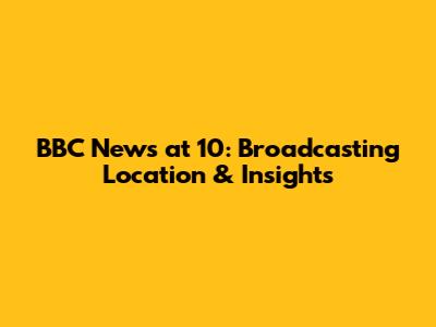 BBC News at 10: Broadcasting Location & Insights