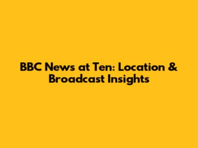 BBC News at Ten: Location & Broadcast Insights