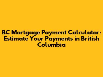 BC Mortgage Payment Calculator: Estimate Your Payments in British Columbia