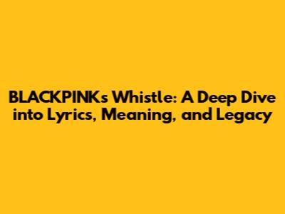 BLACKPINK's 'Whistle': A Deep Dive into Lyrics, Meaning, and Legacy