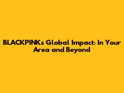 BLACKPINK's Global Impact: "In Your Area" and Beyond