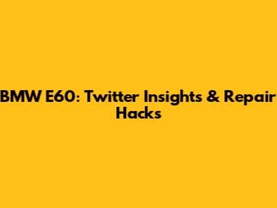 BMW E60: Twitter Insights & Repair Hacks