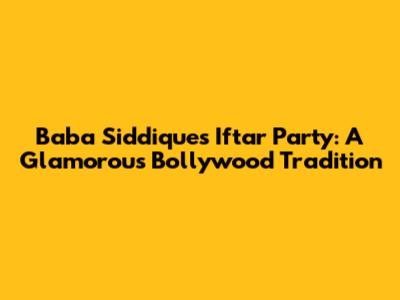 Baba Siddique's Iftar Party: A Glamorous Bollywood Tradition