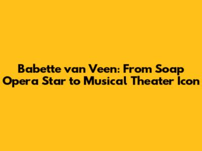 Babette van Veen: From Soap Opera Star to Musical Theater Icon