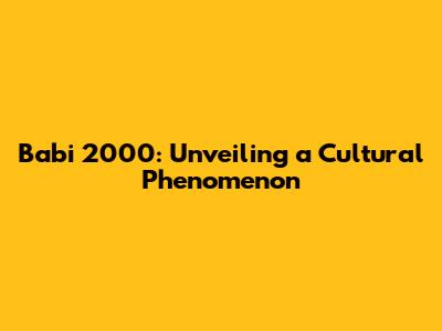 Babi 2000: Unveiling a Cultural Phenomenon