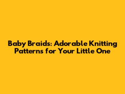 Baby Braids: Adorable Knitting Patterns for Your Little One