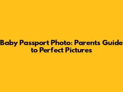 Baby Passport Photo: Parent's Guide to Perfect Pictures