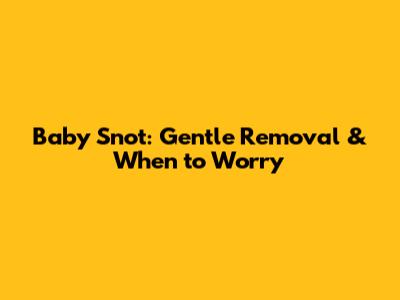 Baby Snot: Gentle Removal & When to Worry