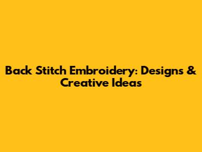 Back Stitch Embroidery: Designs & Creative Ideas