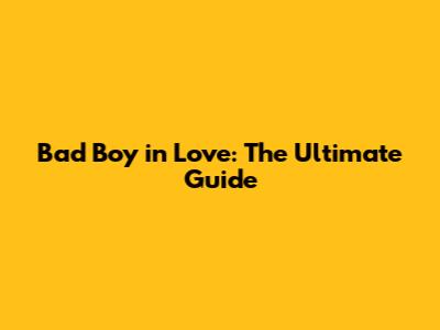 Bad Boy in Love: The Ultimate Guide