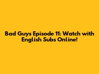 Bad Guys Episode 11: Watch with English Subs Online!