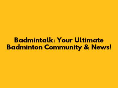 Badmintalk: Your Ultimate Badminton Community & News!