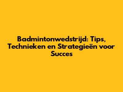 Badmintonwedstrijd: Tips, Technieken en Strategieën voor Succes