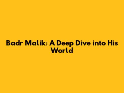 Badr Malik: A Deep Dive into His World