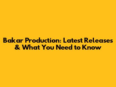 Bakar Production: Latest Releases & What You Need to Know