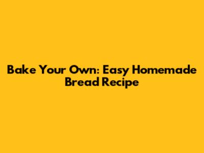 Bake Your Own: Easy Homemade Bread Recipe