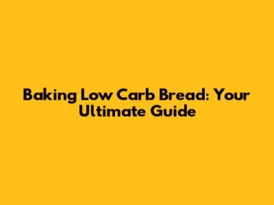 Baking Low Carb Bread: Your Ultimate Guide