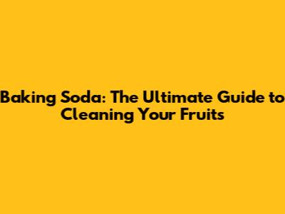 Baking Soda: The Ultimate Guide to Cleaning Your Fruits