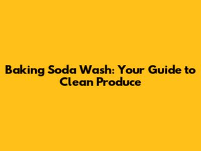 Baking Soda Wash: Your Guide to Clean Produce