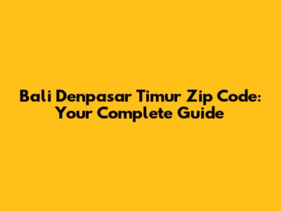 Bali Denpasar Timur Zip Code: Your Complete Guide