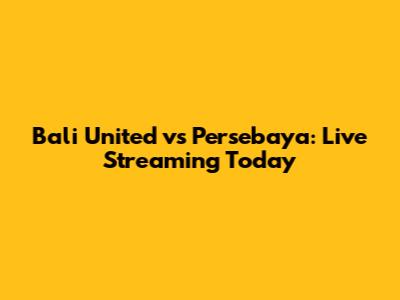 Bali United vs Persebaya: Live Streaming Today