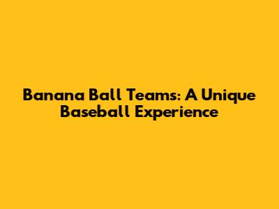 Banana Ball Teams: A Unique Baseball Experience