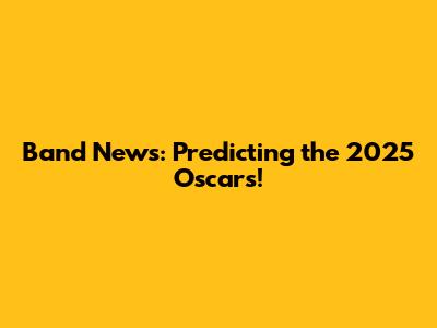 Band News: Predicting the 2025 Oscars!