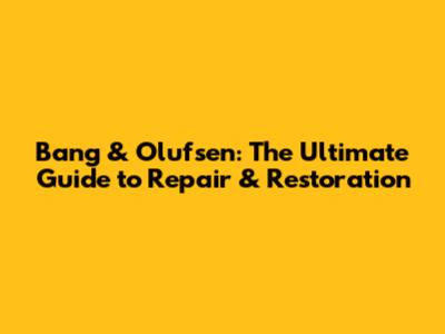 Bang & Olufsen: The Ultimate Guide to Repair & Restoration