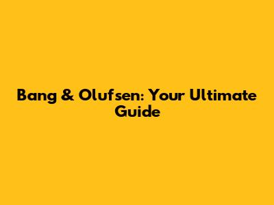 Bang & Olufsen: Your Ultimate Guide