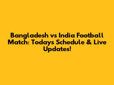 Bangladesh vs India Football Match: Today's Schedule & Live Updates!