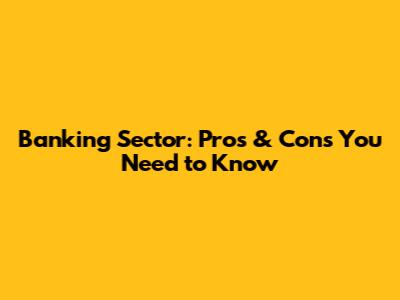Banking Sector: Pros & Cons You Need to Know