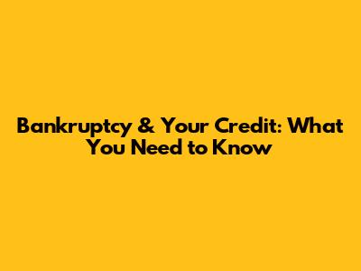 Bankruptcy & Your Credit: What You Need to Know