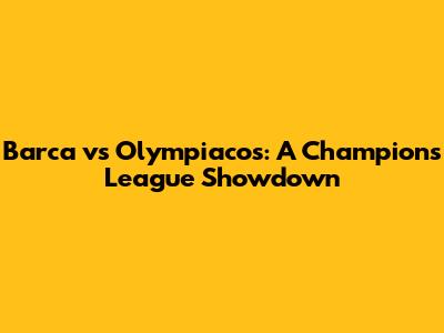 Barca vs Olympiacos: A Champions League Showdown