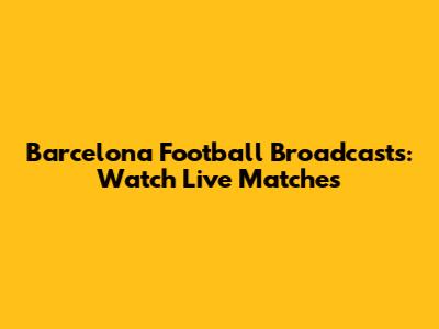 Barcelona Football Broadcasts: Watch Live Matches