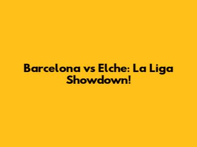 Barcelona vs Elche: La Liga Showdown!