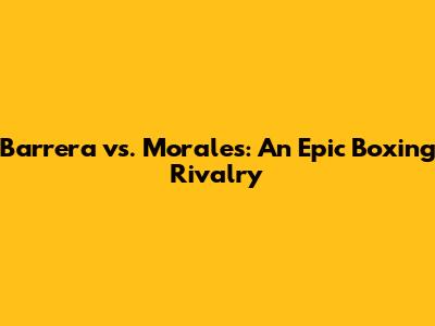 Barrera vs. Morales: An Epic Boxing Rivalry