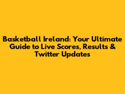 Basketball Ireland: Your Ultimate Guide to Live Scores, Results & Twitter Updates