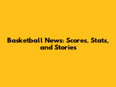 Basketball News: Scores, Stats, and Stories