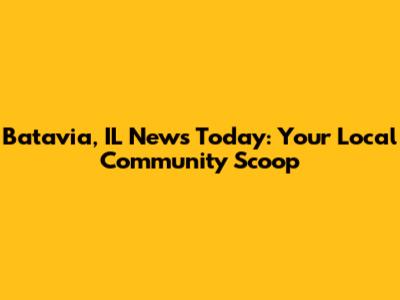 Batavia, IL News Today: Your Local Community Scoop