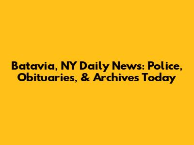 Batavia, NY Daily News: Police, Obituaries, & Archives Today