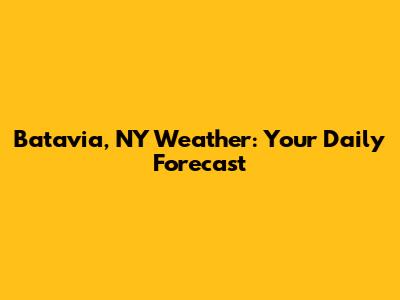 Batavia, NY Weather: Your Daily Forecast