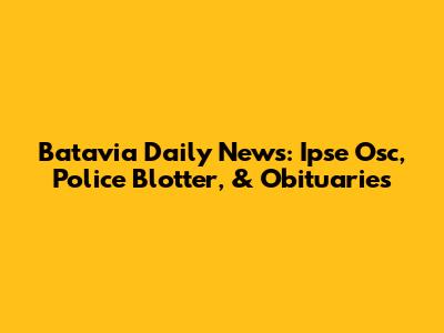 Batavia Daily News: Ipse Osc, Police Blotter, & Obituaries
