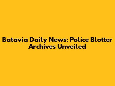 Batavia Daily News: Police Blotter Archives Unveiled