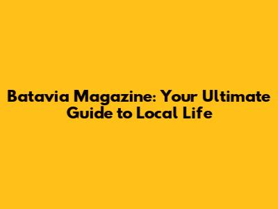 Batavia Magazine: Your Ultimate Guide to Local Life